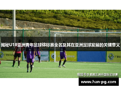 揭秘U18亚洲青年足球锦标赛全名及其在亚洲足球发展的关键意义