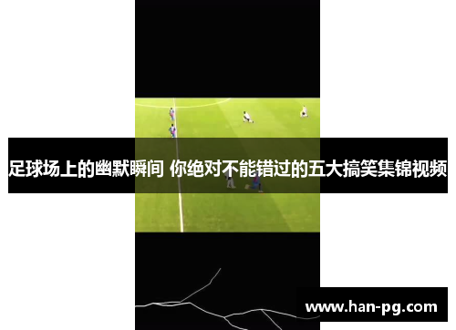 足球场上的幽默瞬间 你绝对不能错过的五大搞笑集锦视频