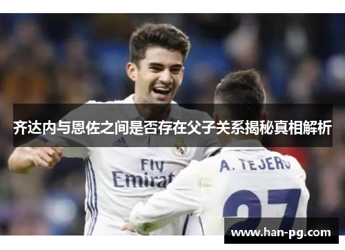 齐达内与恩佐之间是否存在父子关系揭秘真相解析
