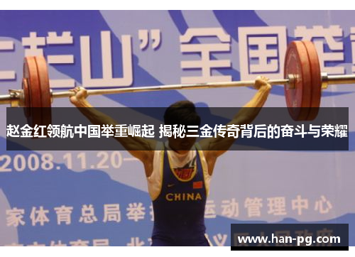 赵金红领航中国举重崛起 揭秘三金传奇背后的奋斗与荣耀