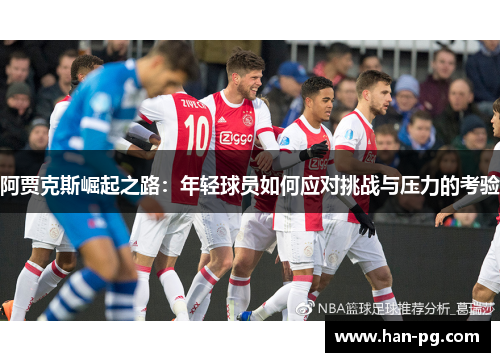 阿贾克斯崛起之路:年轻球员如何应对挑战与压力的考验 阿贾克斯崛起之路:年轻球员如何应对挑战与压力的考验