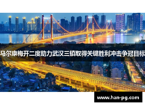 马尔康梅开二度助力武汉三镇取得关键胜利冲击争冠目标
