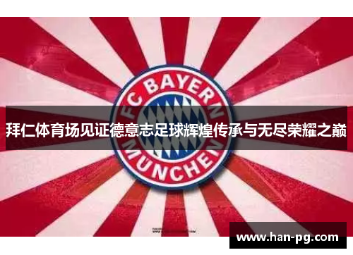 拜仁体育场见证德意志足球辉煌传承与无尽荣耀之巅 拜仁体育场见证德意志足球辉煌传承与无尽荣耀之巅