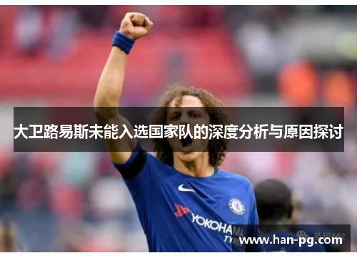 大卫路易斯未能入选国家队的深度分析与原因探讨 大卫路易斯未能入选国家队的深度分析与原因探讨
