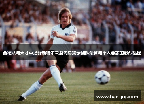 西德队与天才中场舒斯特尔决裂内幕揭示团队荣誉与个人意志的激烈碰撞