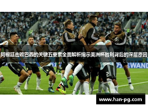 阿根廷击败巴西的关键五要素全面解析揭示美洲杯胜利背后的深层原因