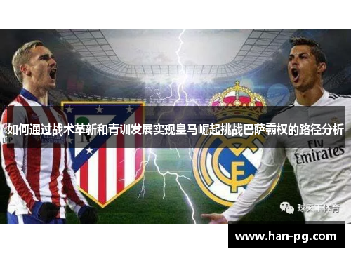 如何通过战术革新和青训发展实现皇马崛起挑战巴萨霸权的路径分析