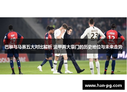 巴黎与马赛五大对比解析 法甲两大豪门的历史地位与未来走势