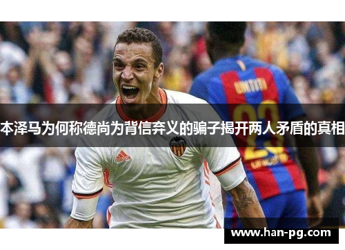 本泽马为何称德尚为背信弃义的骗子揭开两人矛盾的真相