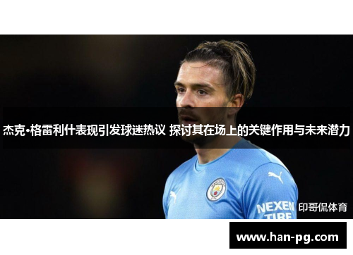 杰克·格雷利什表现引发球迷热议 探讨其在场上的关键作用与未来潜力