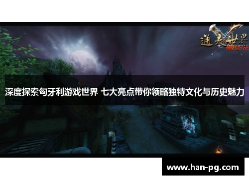 深度探索匈牙利游戏世界 七大亮点带你领略独特文化与历史魅力