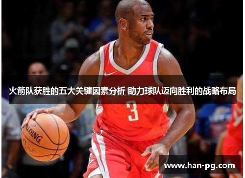 火箭队获胜的五大关键因素分析 助力球队迈向胜利的战略布局