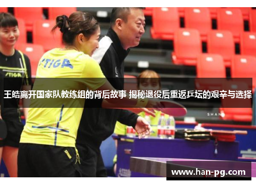 王皓离开国家队教练组的背后故事 揭秘退役后重返乒坛的艰辛与选择