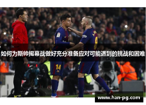 如何为斯帅揭幕战做好充分准备应对可能遇到的挑战和困难