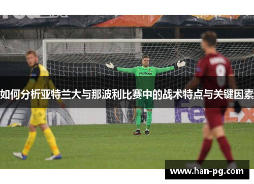 如何分析亚特兰大与那波利比赛中的战术特点与关键因素