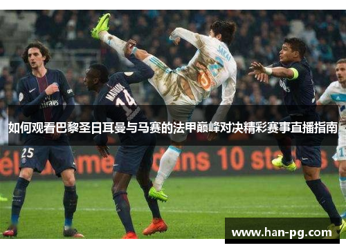 如何观看巴黎圣日耳曼与马赛的法甲巅峰对决精彩赛事直播指南