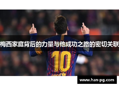 梅西家庭背后的力量与他成功之路的密切关联 梅西家庭背后的力量与他成功之路的密切关联