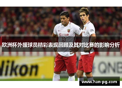 欧洲杯外援球员精彩表现回顾及其对比赛的影响分析
