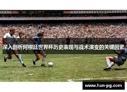 深入剖析阿根廷世界杯历史表现与战术演变的关键因素