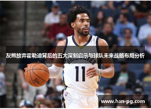 灰熊放弃霍勒迪背后的五大深刻启示与球队未来战略布局分析