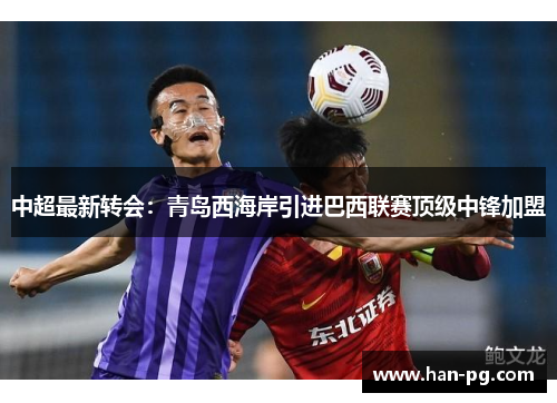中超最新转会：青岛西海岸引进巴西联赛顶级中锋加盟