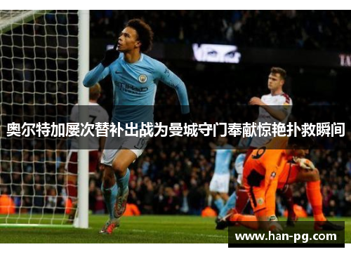 奥尔特加屡次替补出战为曼城守门奉献惊艳扑救瞬间 奥尔特加屡次替补出战为曼城守门奉献惊艳扑救瞬间