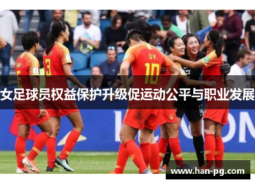 女足球员权益保护升级促运动公平与职业发展 女足球员权益保护升级促运动公平与职业发展
