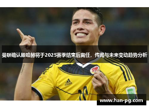 曼联确认滕哈赫将于2025赛季结束后离任,传闻与未来变动趋势分析 曼联确认滕哈赫将于2025赛季结束后离任,传闻与未来变动趋势分析