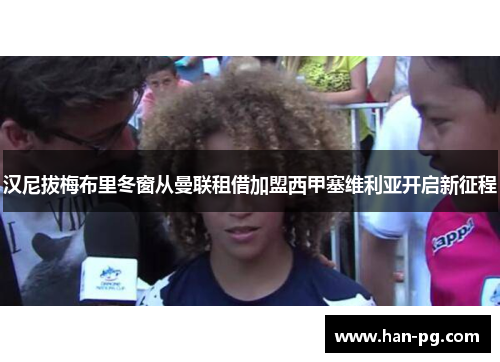 汉尼拔梅布里冬窗从曼联租借加盟西甲塞维利亚开启新征程