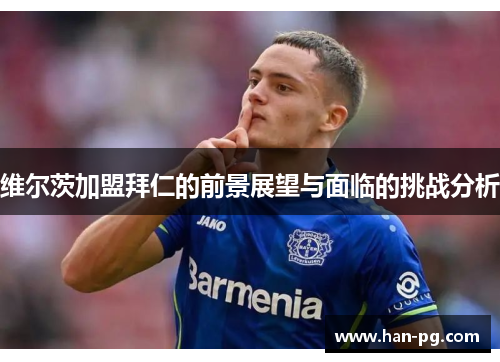 维尔茨加盟拜仁的前景展望与面临的挑战分析 维尔茨加盟拜仁的前景展望与面临的挑战分析