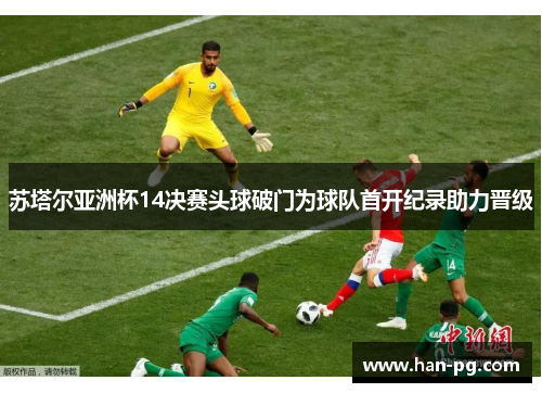 苏塔尔亚洲杯14决赛头球破门为球队首开纪录助力晋级