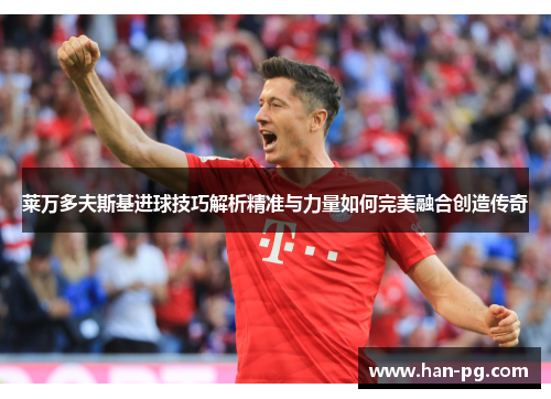 莱万多夫斯基进球技巧解析精准与力量如何完美融合创造传奇