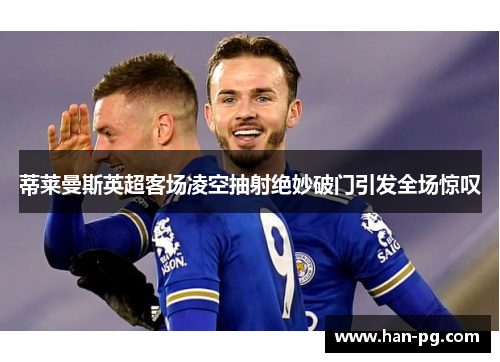 蒂莱曼斯英超客场凌空抽射绝妙破门引发全场惊叹