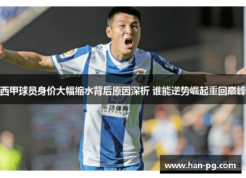 西甲球员身价大幅缩水背后原因深析 谁能逆势崛起重回巅峰