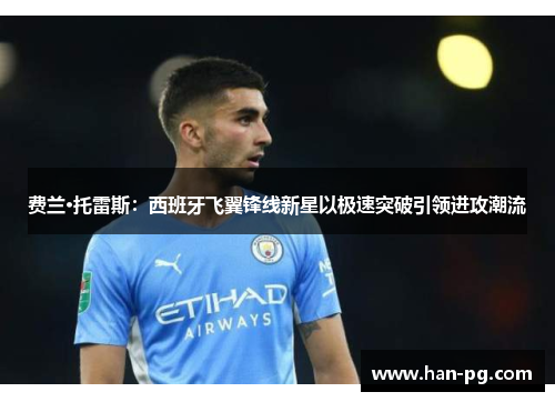 费兰·托雷斯：西班牙飞翼锋线新星以极速突破引领进攻潮流