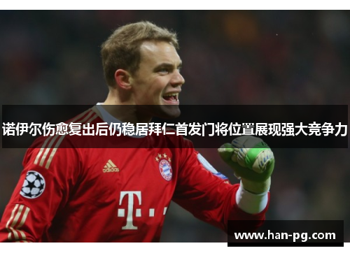 诺伊尔伤愈复出后仍稳居拜仁首发门将位置展现强大竞争力