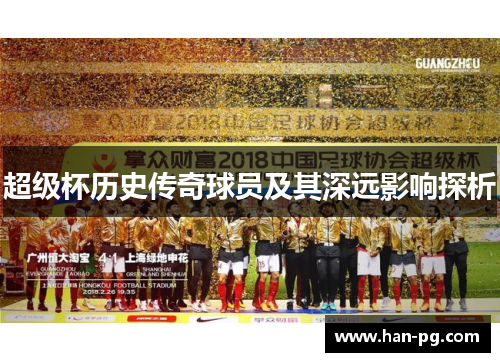 超级杯历史传奇球员及其深远影响探析
