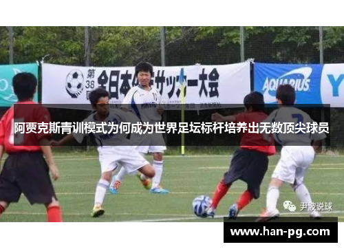 阿贾克斯青训模式为何成为世界足坛标杆培养出无数顶尖球员