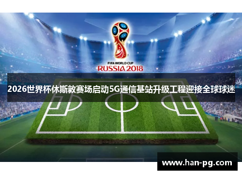 2026世界杯休斯敦赛场启动5G通信基站升级工程迎接全球球迷
