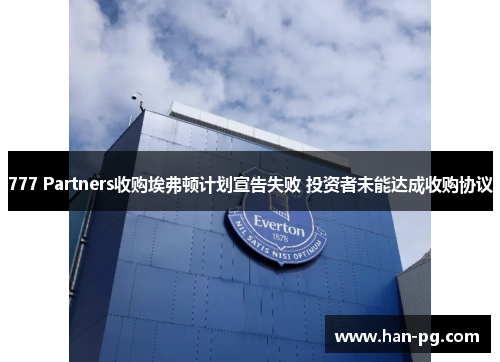 777 Partners收购埃弗顿计划宣告失败 投资者未能达成收购协议 777 Partners收购埃弗顿计划宣告失败 投资者未能达成收购协议