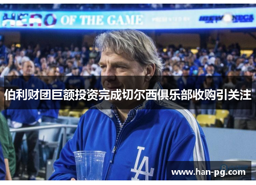 伯利财团巨额投资完成切尔西俱乐部收购引关注