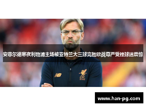 安菲尔德寒夜利物浦主场被亚特兰大三球完胜欧战尊严受挫球迷震惊 安菲尔德寒夜利物浦主场被亚特兰大三球完胜欧战尊严受挫球迷震惊