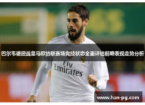 巴尔韦德迎战皇马欧协联赛场竞技状态全面评估前瞻表现走势分析 巴尔韦德迎战皇马欧协联赛场竞技状态全面评估前瞻表现走势分析