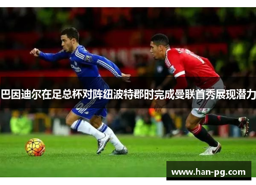 巴因迪尔在足总杯对阵纽波特郡时完成曼联首秀展现潜力 巴因迪尔在足总杯对阵纽波特郡时完成曼联首秀展现潜力