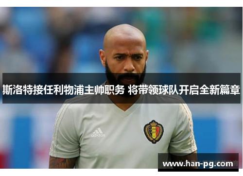 斯洛特接任利物浦主帅职务 将带领球队开启全新篇章