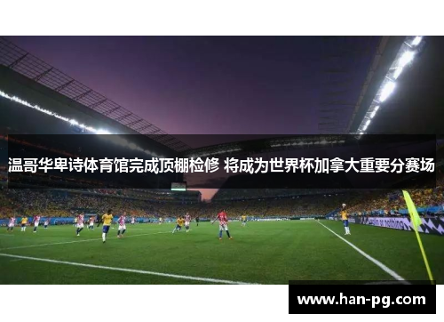 温哥华卑诗体育馆完成顶棚检修 将成为世界杯加拿大重要分赛场 温哥华卑诗体育馆完成顶棚检修 将成为世界杯加拿大重要分赛场