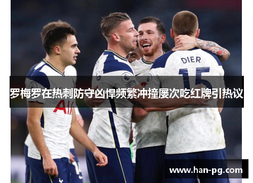 罗梅罗在热刺防守凶悍频繁冲撞屡次吃红牌引热议