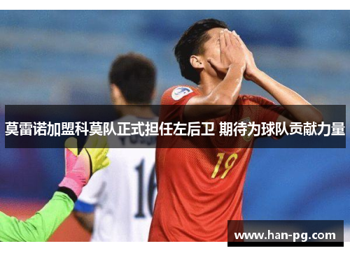 莫雷诺加盟科莫队正式担任左后卫 期待为球队贡献力量 莫雷诺加盟科莫队正式担任左后卫 期待为球队贡献力量