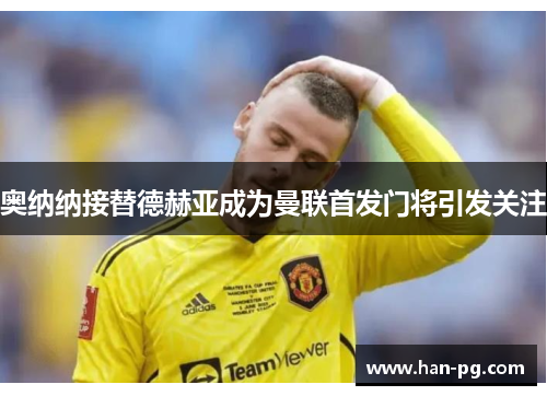 奥纳纳接替德赫亚成为曼联首发门将引发关注