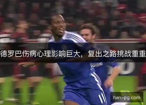 德罗巴伤病心理影响巨大,复出之路挑战重重 德罗巴伤病心理影响巨大,复出之路挑战重重